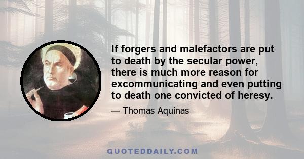 If forgers and malefactors are put to death by the secular power, there is much more reason for excommunicating and even putting to death one convicted of heresy.