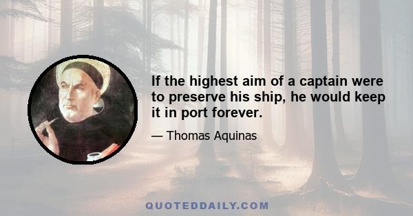 If the highest aim of a captain were to preserve his ship, he would keep it in port forever.