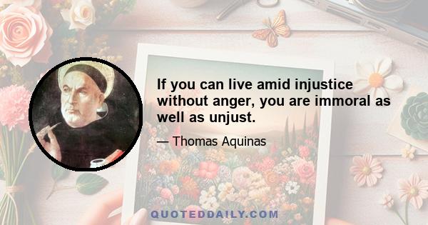 If you can live amid injustice without anger, you are immoral as well as unjust.