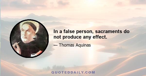 In a false person, sacraments do not produce any effect.