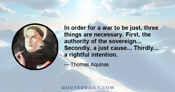 In order for a war to be just, three things are necessary. First, the authority of the sovereign... Secondly, a just cause... Thirdly... a rightful intention.