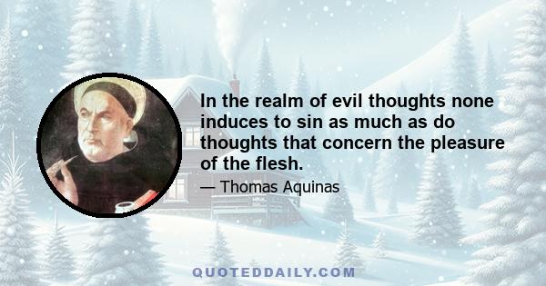 In the realm of evil thoughts none induces to sin as much as do thoughts that concern the pleasure of the flesh.