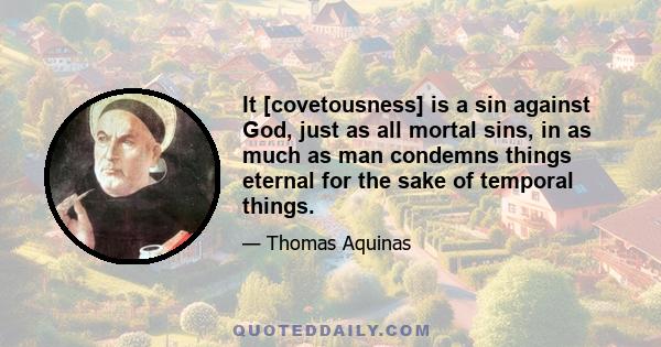 It [covetousness] is a sin against God, just as all mortal sins, in as much as man condemns things eternal for the sake of temporal things.