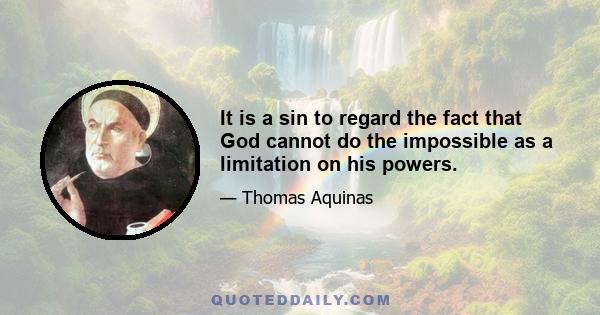 It is a sin to regard the fact that God cannot do the impossible as a limitation on his powers.