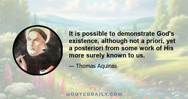 It is possible to demonstrate God's existence, although not a priori, yet a posteriori from some work of His more surely known to us.