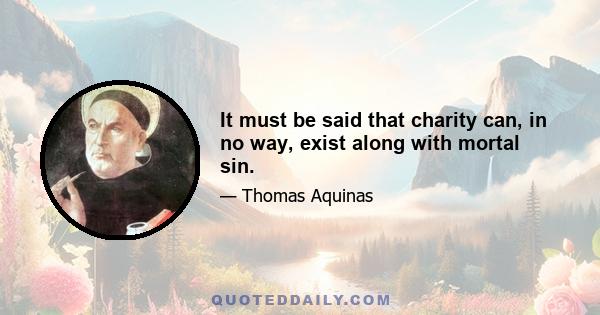 It must be said that charity can, in no way, exist along with mortal sin.