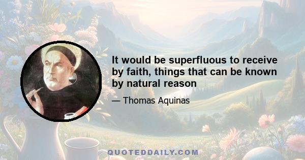 It would be superfluous to receive by faith, things that can be known by natural reason