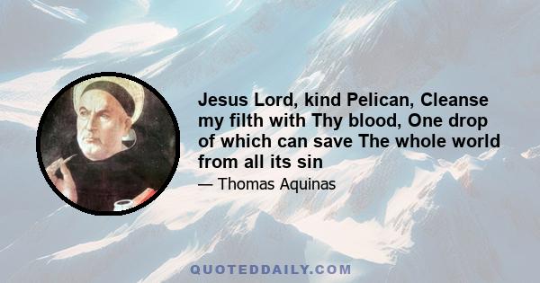 Jesus Lord, kind Pelican, Cleanse my filth with Thy blood, One drop of which can save The whole world from all its sin