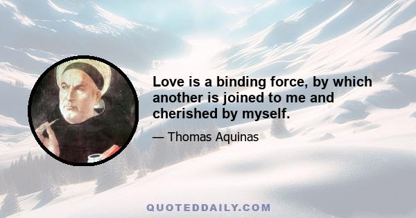 Love is a binding force, by which another is joined to me and cherished by myself.