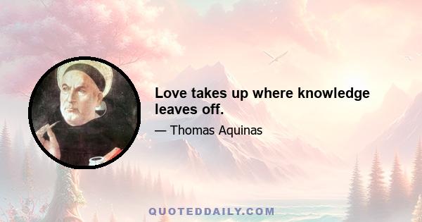 Love takes up where knowledge leaves off.