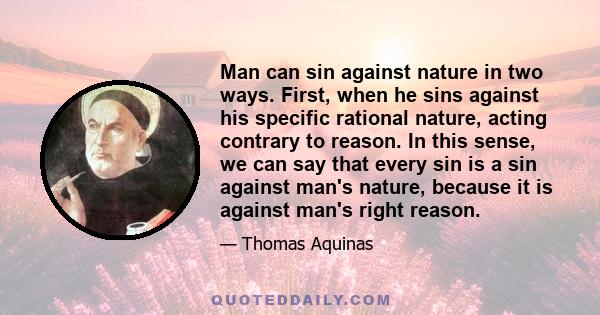 Man can sin against nature in two ways. First, when he sins against his specific rational nature, acting contrary to reason. In this sense, we can say that every sin is a sin against man's nature, because it is against