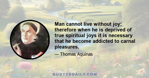 Man cannot live without joy; therefore when he is deprived of true spiritual joys it is necessary that he become addicted to carnal pleasures.