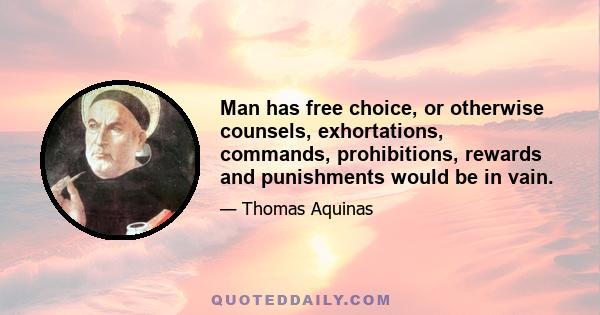 Man has free choice, or otherwise counsels, exhortations, commands, prohibitions, rewards and punishments would be in vain.