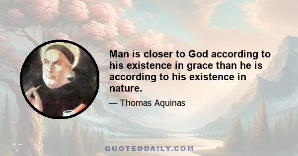 Man is closer to God according to his existence in grace than he is according to his existence in nature.