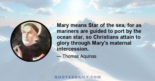 Mary means Star of the sea, for as mariners are guided to port by the ocean star, so Christians attain to glory through Mary's maternal intercession.