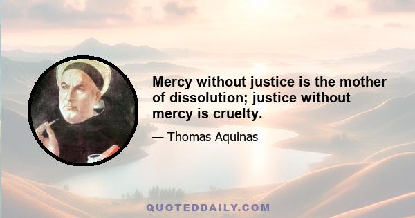 Mercy without justice is the mother of dissolution; justice without mercy is cruelty.