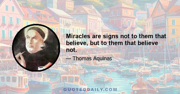 Miracles are signs not to them that believe, but to them that believe not.