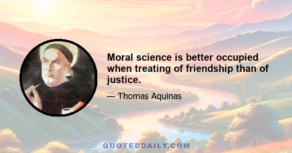 Moral science is better occupied when treating of friendship than of justice.