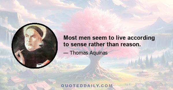 Most men seem to live according to sense rather than reason.