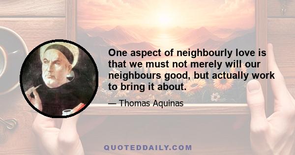 One aspect of neighbourly love is that we must not merely will our neighbours good, but actually work to bring it about.