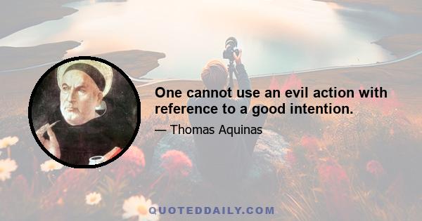 One cannot use an evil action with reference to a good intention.