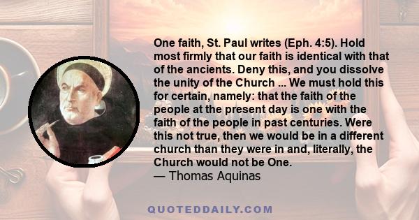 One faith, St. Paul writes (Eph. 4:5). Hold most firmly that our faith is identical with that of the ancients. Deny this, and you dissolve the unity of the Church ... We must hold this for certain, namely: that the