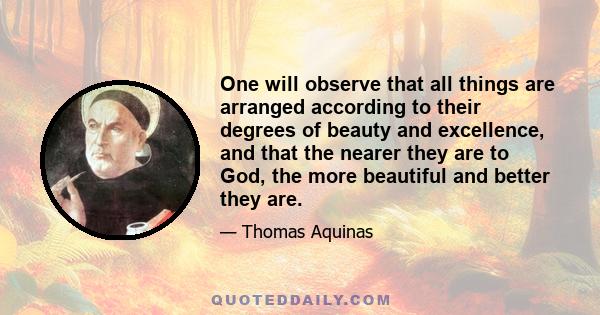 One will observe that all things are arranged according to their degrees of beauty and excellence, and that the nearer they are to God, the more beautiful and better they are.