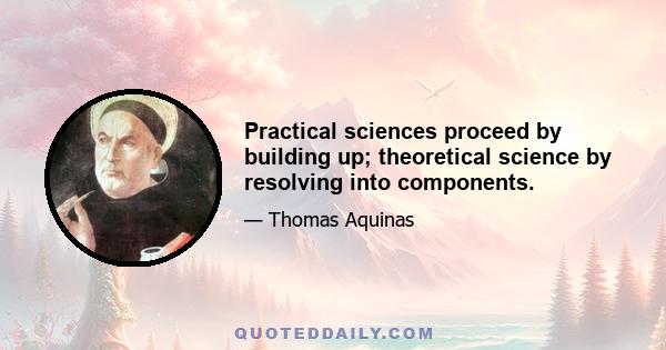 Practical sciences proceed by building up; theoretical science by resolving into components.