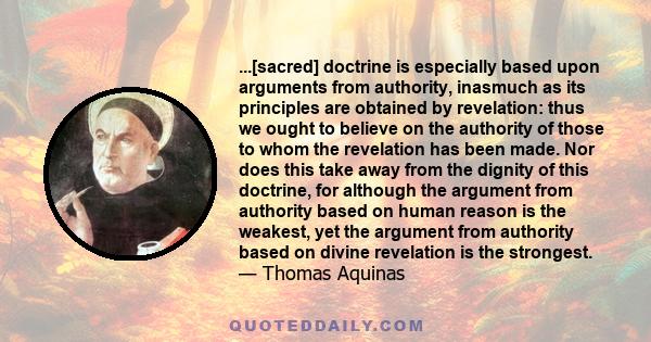 ...[sacred] doctrine is especially based upon arguments from authority, inasmuch as its principles are obtained by revelation: thus we ought to believe on the authority of those to whom the revelation has been made. Nor 