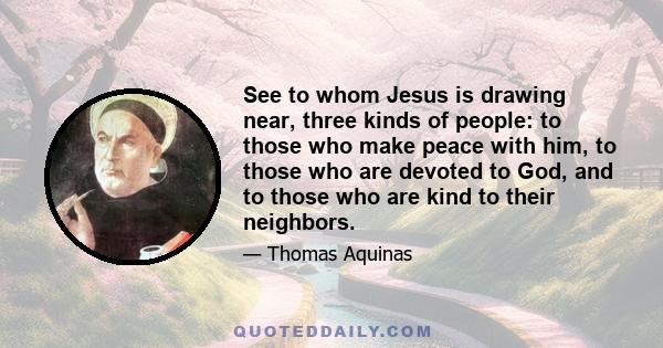 See to whom Jesus is drawing near, three kinds of people: to those who make peace with him, to those who are devoted to God, and to those who are kind to their neighbors.