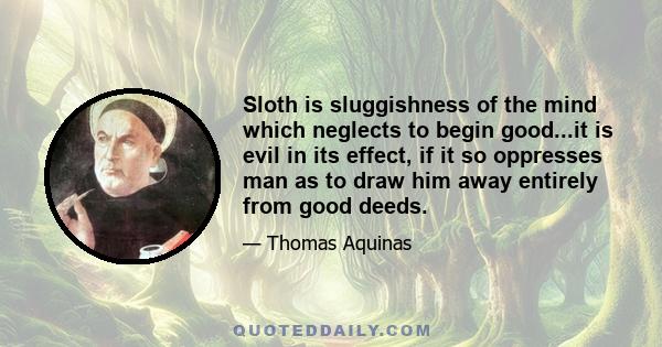 Sloth is sluggishness of the mind which neglects to begin good...it is evil in its effect, if it so oppresses man as to draw him away entirely from good deeds.