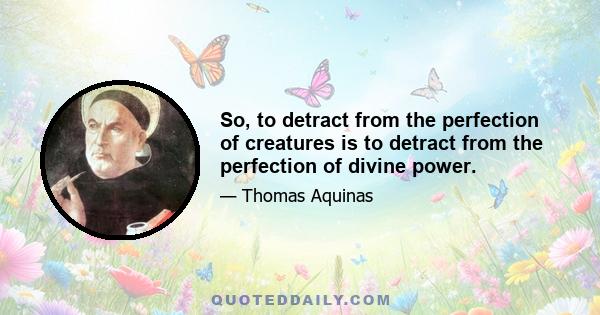 So, to detract from the perfection of creatures is to detract from the perfection of divine power.