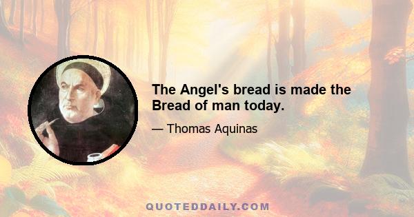 The Angel's bread is made the Bread of man today.