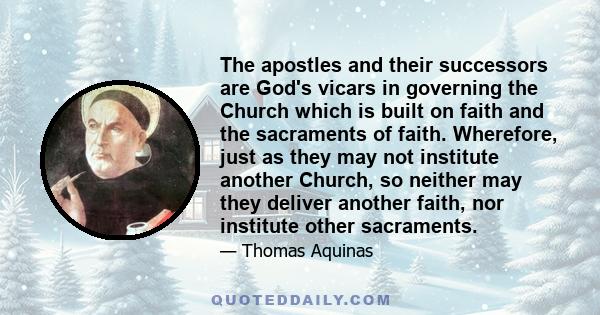 The apostles and their successors are God's vicars in governing the Church which is built on faith and the sacraments of faith. Wherefore, just as they may not institute another Church, so neither may they deliver