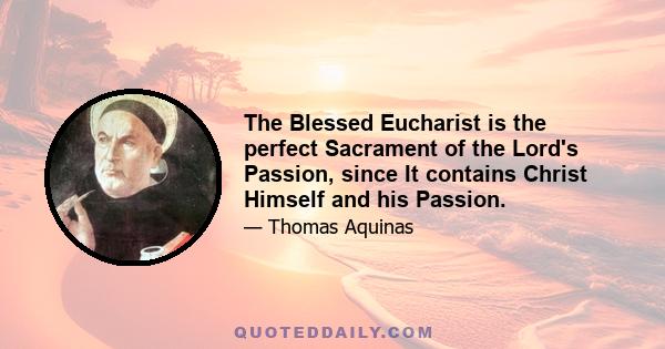 The Blessed Eucharist is the perfect Sacrament of the Lord's Passion, since It contains Christ Himself and his Passion.