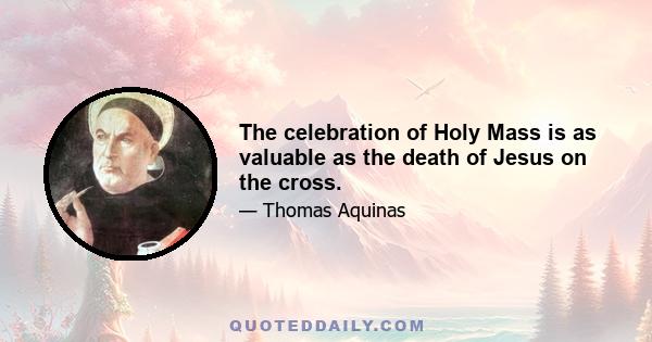 The celebration of Holy Mass is as valuable as the death of Jesus on the cross.