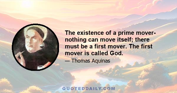 The existence of a prime mover- nothing can move itself; there must be a first mover. The first mover is called God.