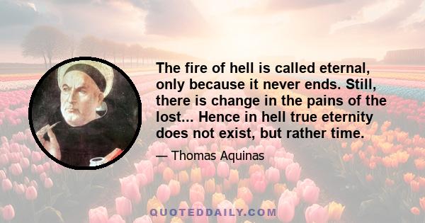 The fire of hell is called eternal, only because it never ends. Still, there is change in the pains of the lost... Hence in hell true eternity does not exist, but rather time.