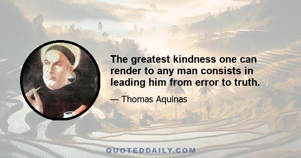 The greatest kindness one can render to any man consists in leading him from error to truth.