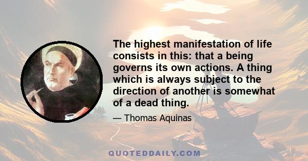 The highest manifestation of life consists in this: that a being governs its own actions. A thing which is always subject to the direction of another is somewhat of a dead thing.