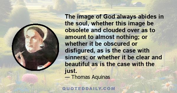 The image of God always abides in the soul, whether this image be obsolete and clouded over as to amount to almost nothing; or whether it be obscured or disfigured, as is the case with sinners; or whether it be clear