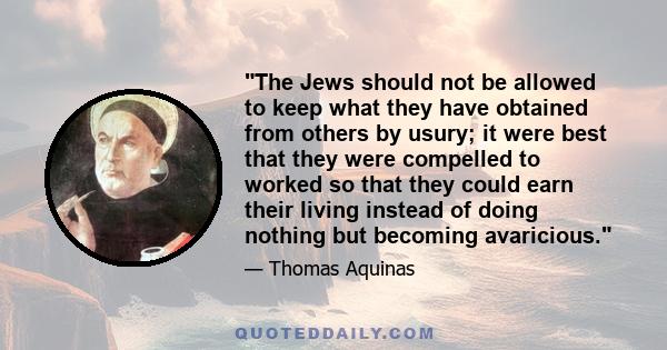 The Jews should not be allowed to keep what they have obtained from others by usury; it were best that they were compelled to worked so that they could earn their living instead of doing nothing but becoming avaricious.