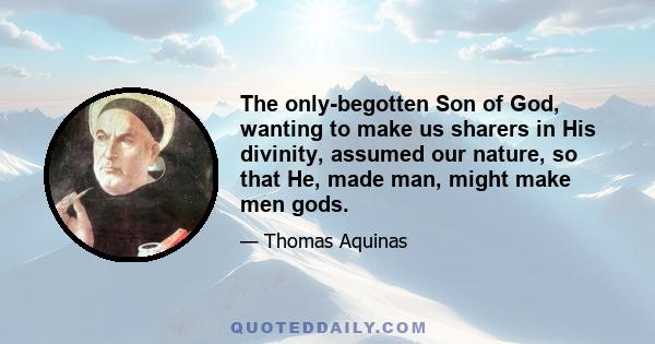 The only-begotten Son of God, wanting to make us sharers in His divinity, assumed our nature, so that He, made man, might make men gods.