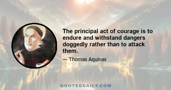 The principal act of courage is to endure and withstand dangers doggedly rather than to attack them.