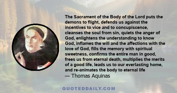 The Sacrament of the Body of the Lord puts the demons to flight, defends us against the incentives to vice and to concupiscence, cleanses the soul from sin, quiets the anger of God, enlightens the understanding to know