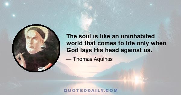 The soul is like an uninhabited world that comes to life only when God lays His head against us.