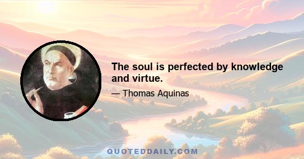 The soul is perfected by knowledge and virtue.