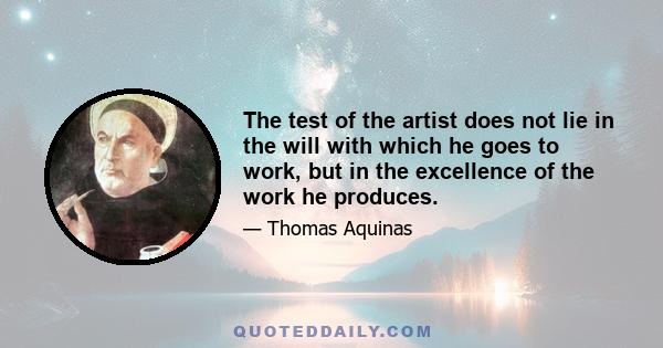 The test of the artist does not lie in the will with which he goes to work, but in the excellence of the work he produces.