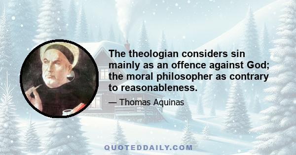 The theologian considers sin mainly as an offence against God; the moral philosopher as contrary to reasonableness.