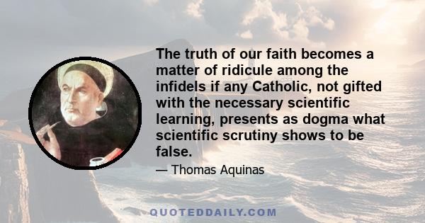 The truth of our faith becomes a matter of ridicule among the infidels if any Catholic, not gifted with the necessary scientific learning, presents as dogma what scientific scrutiny shows to be false.